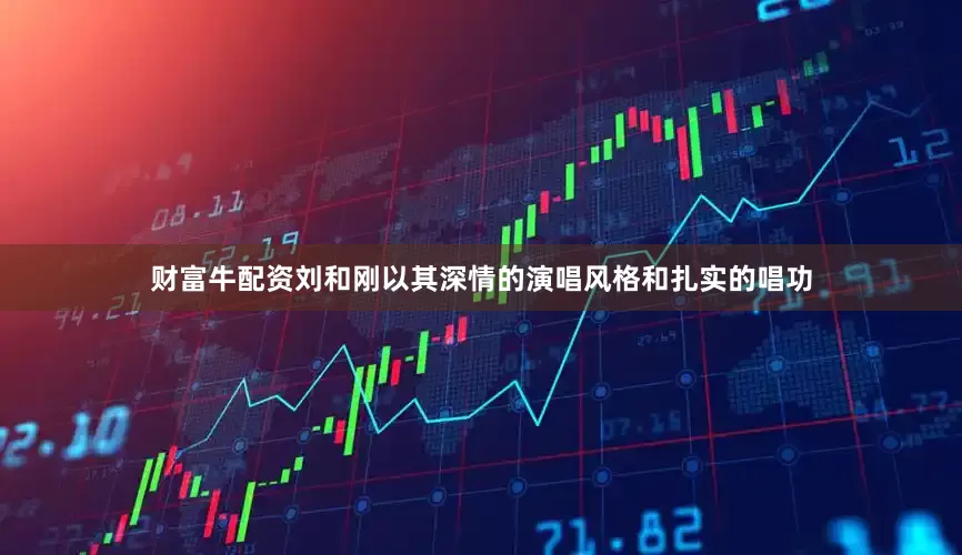 财富牛配资刘和刚以其深情的演唱风格和扎实的唱功