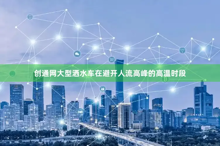 创通网大型洒水车在避开人流高峰的高温时段