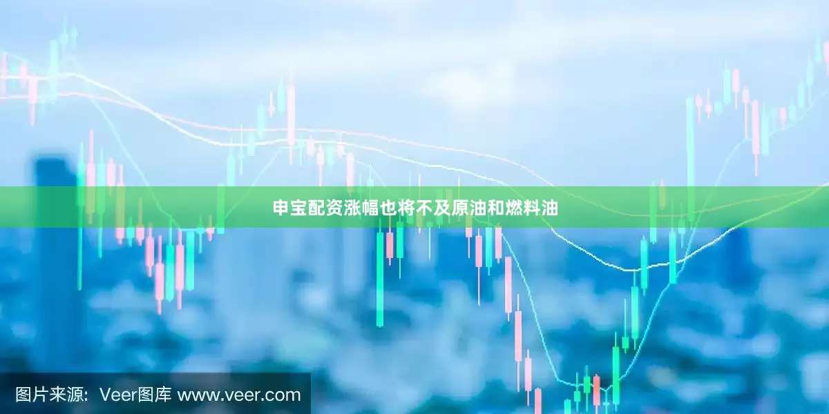申宝配资涨幅也将不及原油和燃料油