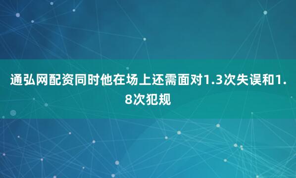 通弘网配资同时他在场上还需面对1.3次失误和1.8次犯规