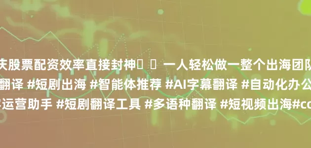 重庆股票配资效率直接封神⚡️一人轻松做一整个出海团队的活！展开剩余30%#AI翻译 #短剧出海 #智能体推荐 #AI字幕翻译 #自动化办公 #短剧剪辑 #内容运营助手 #短剧翻译工具 #多语种翻译 #短视频出海#coze #coze教学 #扣子coze#翻译 #视频翻译软件 #翻译兼职 #短剧翻译 #短剧字幕翻译#AI翻译 #ai翻译 #短剧出海#翻译软件#AI解说大师发布于：四川省