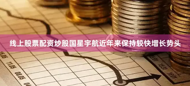 线上股票配资炒股国星宇航近年来保持较快增长势头