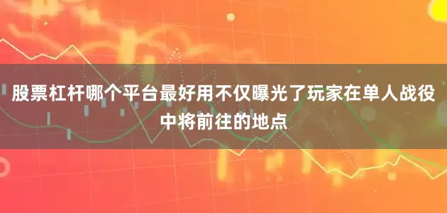 股票杠杆哪个平台最好用不仅曝光了玩家在单人战役中将前往的地点