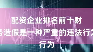 配资企业排名前十　　财务造假是一种严重的违法行为
