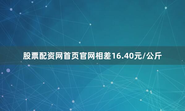股票配资网首页官网相差16.40元/公斤