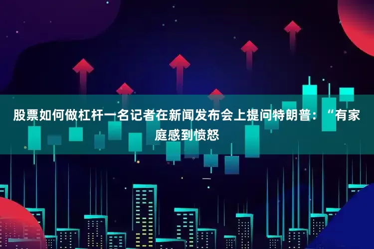 股票如何做杠杆一名记者在新闻发布会上提问特朗普：“有家庭感到愤怒