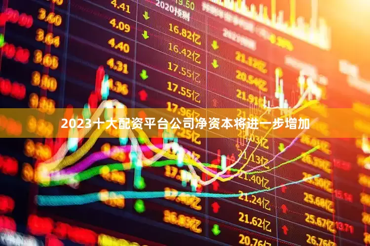 2023十大配资平台公司净资本将进一步增加