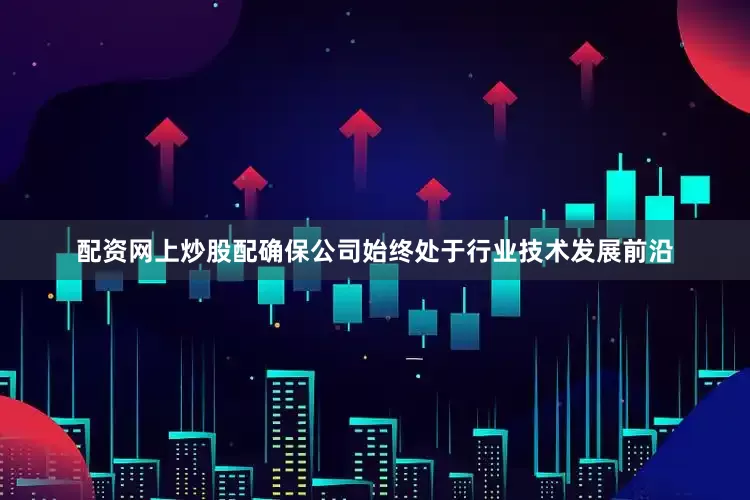 配资网上炒股配确保公司始终处于行业技术发展前沿