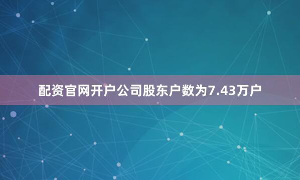 配资官网开户公司股东户数为7.43万户