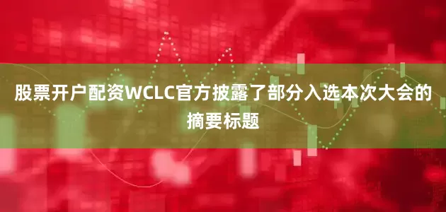 股票开户配资WCLC官方披露了部分入选本次大会的摘要标题