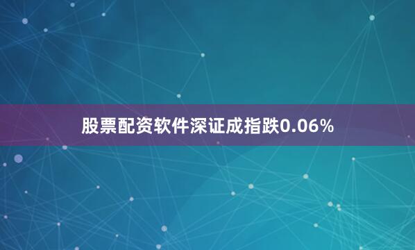 股票配资软件深证成指跌0.06%