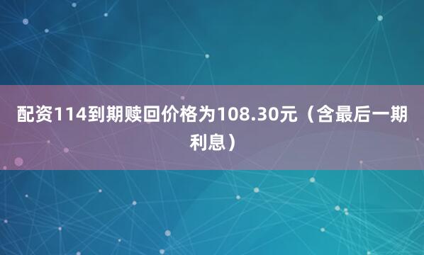 配资114到期赎回价格为108.30元（含最后一期利息）
