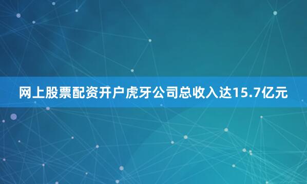 网上股票配资开户虎牙公司总收入达15.7亿元