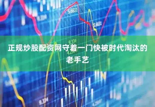 正规炒股配资网守着一门快被时代淘汰的老手艺