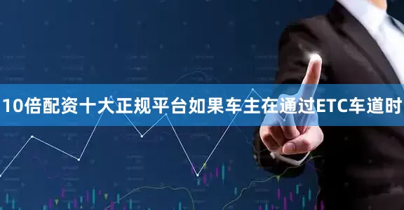 10倍配资十大正规平台如果车主在通过ETC车道时