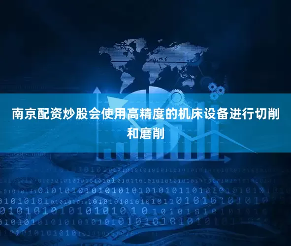 南京配资炒股会使用高精度的机床设备进行切削和磨削