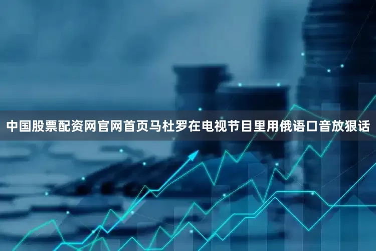 中国股票配资网官网首页马杜罗在电视节目里用俄语口音放狠话