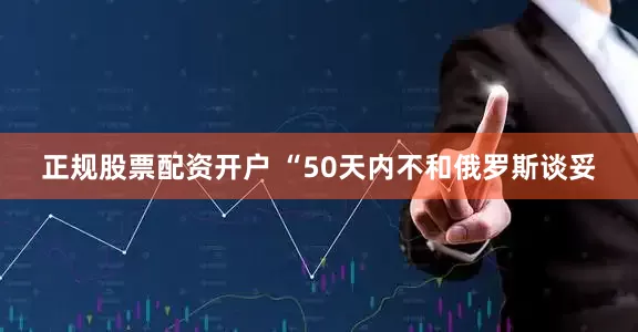正规股票配资开户 “50天内不和俄罗斯谈妥