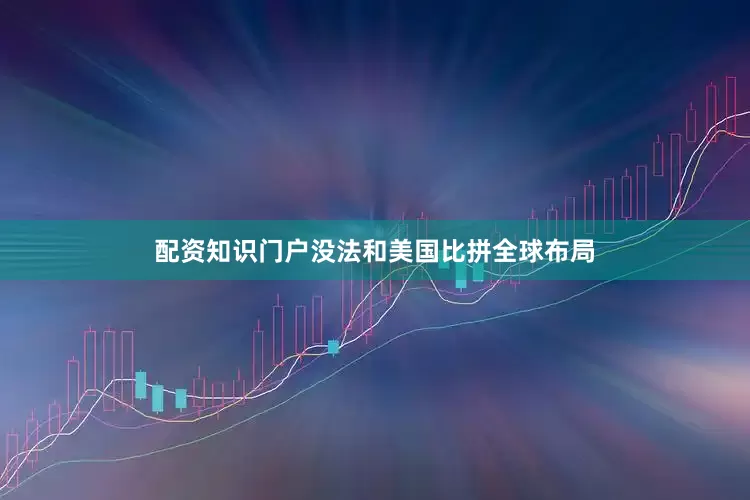 配资知识门户没法和美国比拼全球布局