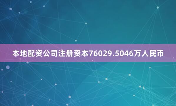 本地配资公司注册资本76029.5046万人民币