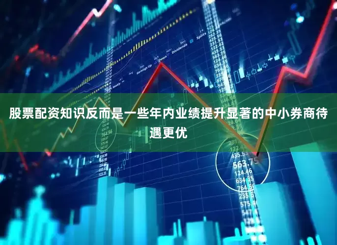 股票配资知识反而是一些年内业绩提升显著的中小券商待遇更优