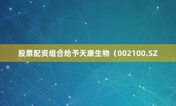 股票配资组合给予天康生物（002100.SZ