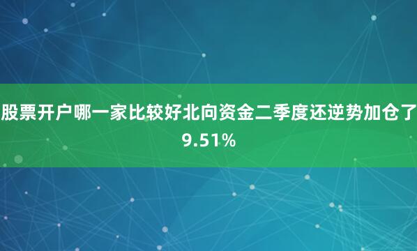 股票开户哪一家比较好北向资金二季度还逆势加仓了9.51%