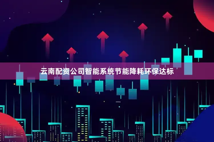 云南配资公司智能系统节能降耗环保达标
