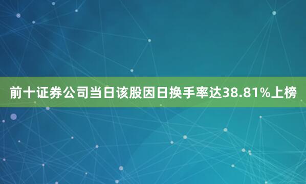 前十证券公司当日该股因日换手率达38.81%上榜