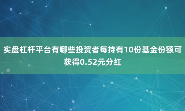 实盘杠杆平台有哪些投资者每持有10份基金份额可获得0.52元分红