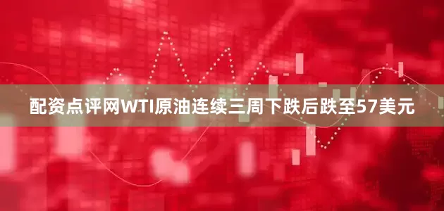 配资点评网　　WTI原油连续三周下跌后跌至57美元