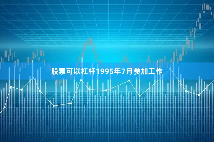 股票可以杠杆1995年7月参加工作