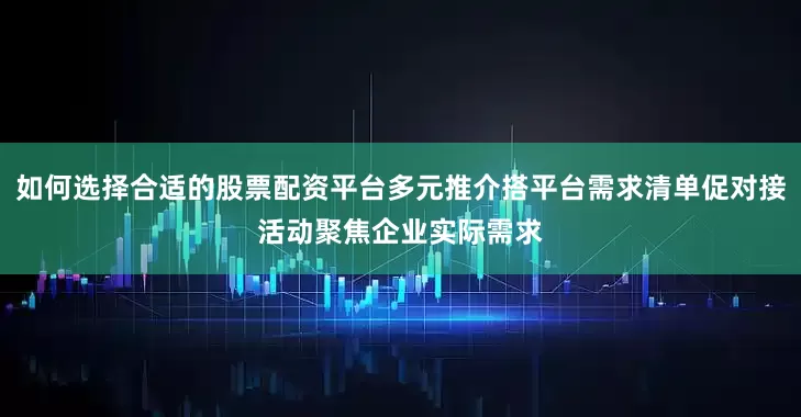 如何选择合适的股票配资平台多元推介搭平台需求清单促对接活动聚焦企业实际需求