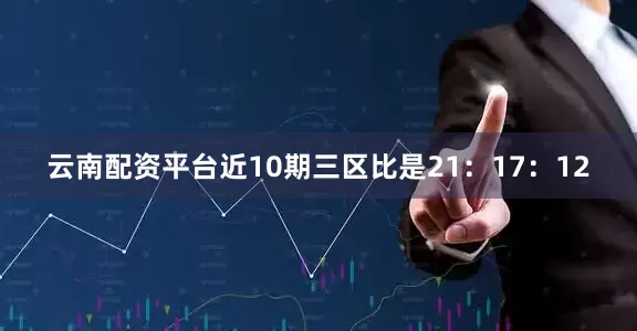 云南配资平台近10期三区比是21：17：12