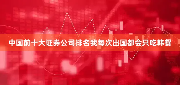 中国前十大证券公司排名我每次出国都会只吃韩餐