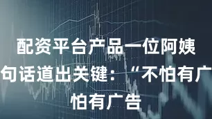 配资平台产品一位阿姨一句话道出关键：“不怕有广告