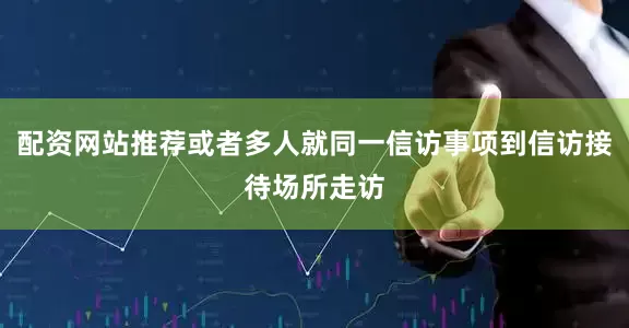 配资网站推荐或者多人就同一信访事项到信访接待场所走访