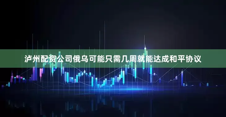 泸州配资公司俄乌可能只需几周就能达成和平协议