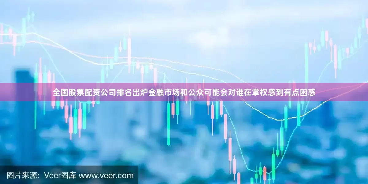 全国股票配资公司排名出炉金融市场和公众可能会对谁在掌权感到有点困惑