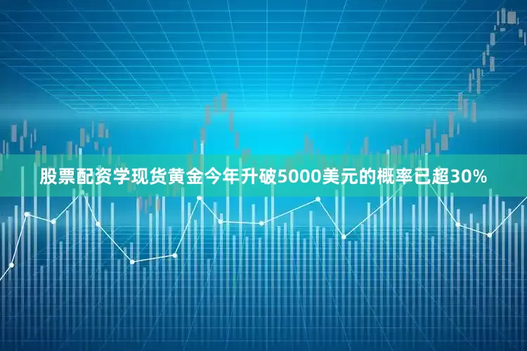 股票配资学现货黄金今年升破5000美元的概率已超30%