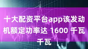 十大配资平台app该发动机额定功率达 1600 千瓦