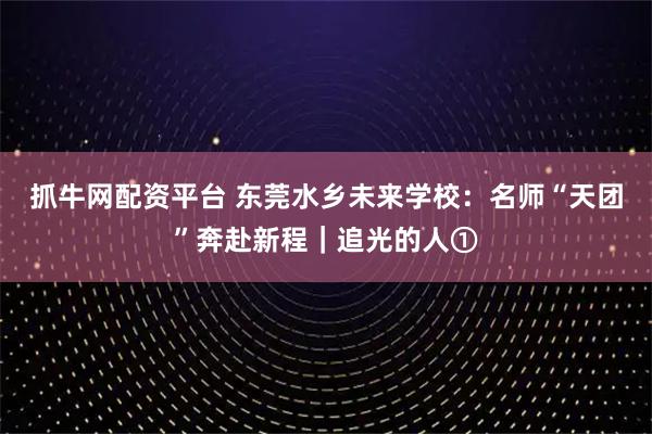 抓牛网配资平台 东莞水乡未来学校：名师“天团”奔赴新程｜追光的人①