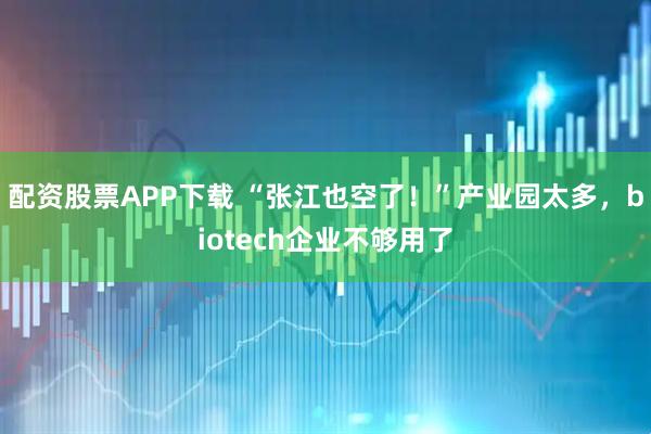 配资股票APP下载 “张江也空了！”产业园太多，biotech企业不够用了