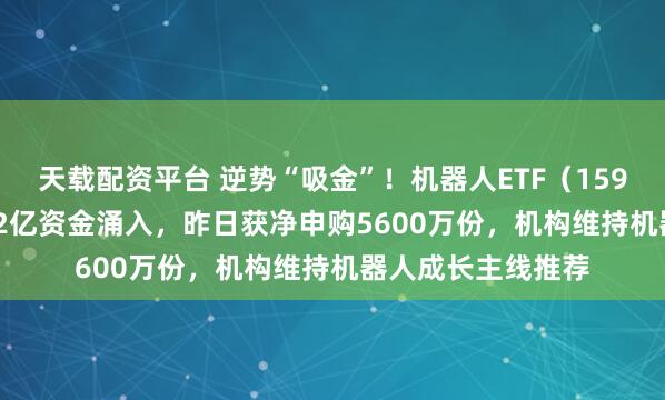 天载配资平台 逆势“吸金”!机器人ETF(159770)近4日获2.2亿资金涌入,昨日获净申购5600万份,机构维持机器人成长主线推荐