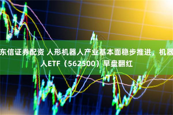 东信证券配资 人形机器人产业基本面稳步推进,机器人ETF(562500)早盘翻红
