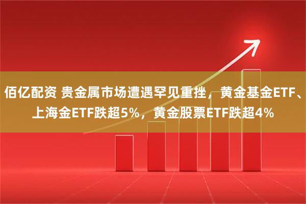 佰亿配资 贵金属市场遭遇罕见重挫，黄金基金ETF、上海金ETF跌超5%，黄金股票ETF跌超4%