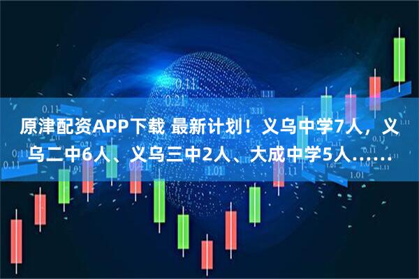 原津配资APP下载 最新计划!义乌中学7人,义乌二中6人、义乌三中2人、大成中学5人……