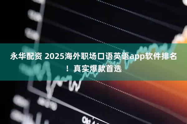 永华配资 2025海外职场口语英语app软件排名!真实爆款首选