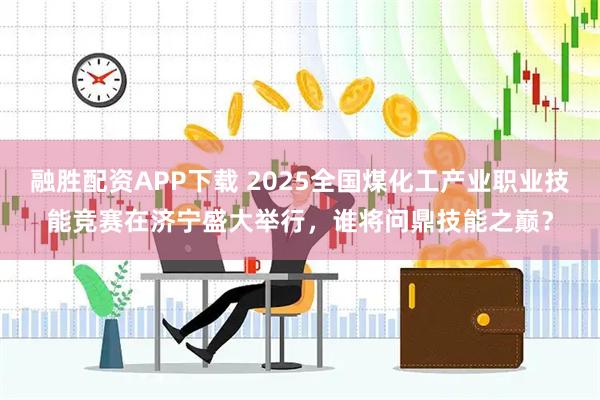 融胜配资APP下载 2025全国煤化工产业职业技能竞赛在济宁盛大举行，谁将问鼎技能之巅？