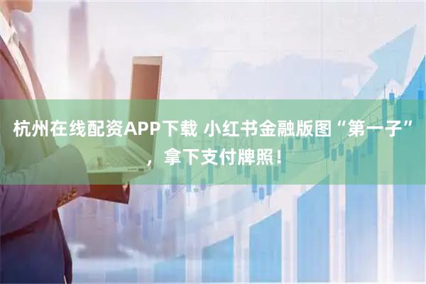 杭州在线配资APP下载 小红书金融版图“第一子”，拿下支付牌照！